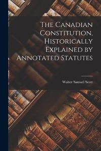 Cover image for The Canadian Constitution, Historically Explained by Annotated Statutes