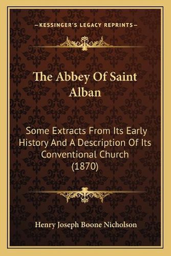 Cover image for The Abbey of Saint Alban: Some Extracts from Its Early History and a Description of Its Conventional Church (1870)