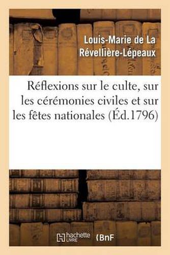 Cover image for Reflexions Sur Le Culte, Sur Les Ceremonies Civiles Et Sur Les Fetes Nationales Lues A l'Institut: Le 12 Floreal, an 5 de la Republique, Dans La Seance de la Classe Des Sciences Morales Et Politiques