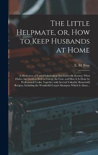 Cover image for The Little Helpmate, or, How to Keep Husbands at Home [microform]: a Dictionary of Useful Information Not Generally Known; What Dishes Are Good as Well as Cheap; the Cost, and How It is Done by Professional Cooks; Together With Several Valuable...