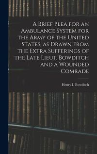 Cover image for A Brief Plea for an Ambulance System for the Army of the United States, as Drawn From the Extra Sufferings of the Late Lieut. Bowditch and a Wounded Comrade