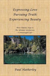 Cover image for Expressing Love--Pursuing Truth--Experiencing Beauty: Timeless Steps to the Ultimate Satisfaction--A Meaningful Life