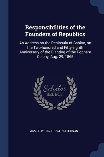 Cover image for Responsibilities of the Founders of Republics: An Address on the Peninsula of Sabino, on the Two-Hundred and Fifty-Eighth Anniversary of the Planting of the Popham Colony, Aug. 29, 1865