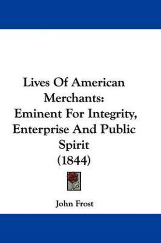 Cover image for Lives of American Merchants: Eminent for Integrity, Enterprise and Public Spirit (1844)