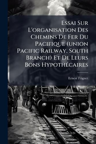 Cover image for Essai Sur L'Organisation Des Chemins de Fer Du Pacifique (Union Pacific Railway, South Branch) Et de Leurs Bons Hypoth Caires