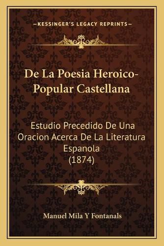 Cover image for de La Poesia Heroico-Popular Castellana: Estudio Precedido de Una Oracion Acerca de La Literatura Espanola (1874)