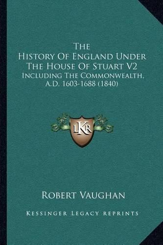 The History of England Under the House of Stuart V2: Including the Commonwealth, A.D. 1603-1688 (1840)