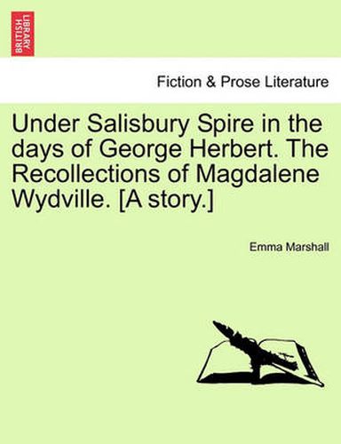 Cover image for Under Salisbury Spire in the Days of George Herbert. the Recollections of Magdalene Wydville. [A Story.]