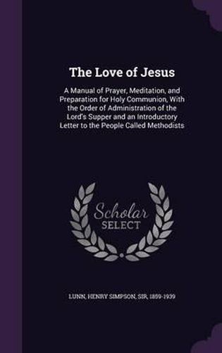 The Love of Jesus: A Manual of Prayer, Meditation, and Preparation for Holy Communion, with the Order of Administration of the Lord's Supper and an Introductory Letter to the People Called Methodists