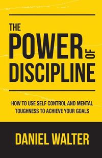 Cover image for The Power of Discipline: How to Use Self Control and Mental Toughness to Achieve Your Goals