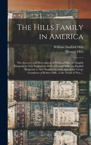 The Hills Family in America; the Ancestry and Descendants of William Hills, the English Emigrant to New England in 1632; of Joseph Hills, the English Emigrant to New England in 1638, and of the Great-grandsons of Robert Hills, of the Parish of Wye, ...