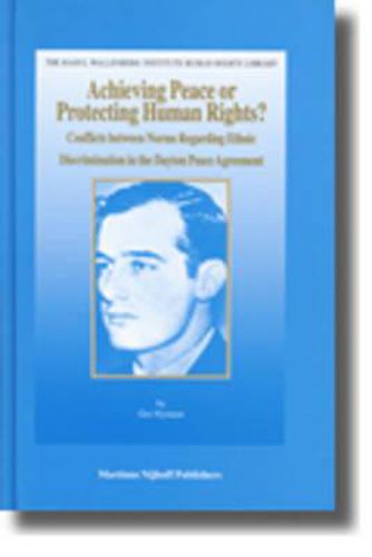 Cover image for Achieving Peace or Protecting Human Rights?: Conflicts between Norms Regarding Ethnic Discrimination in the Dayton Peace Agreement