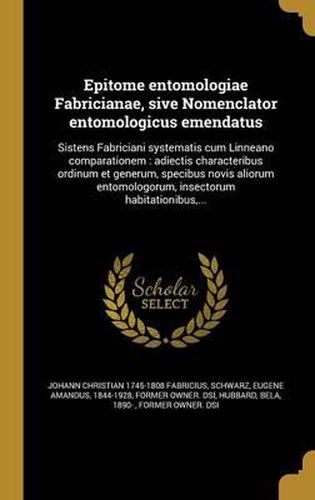 Cover image for Epitome Entomologiae Fabricianae, Sive Nomenclator Entomologicus Emendatus: Sistens Fabriciani Systematis Cum Linneano Comparationem: Adiectis Characteribus Ordinum Et Generum, Specibus Novis Aliorum Entomologorum, Insectorum Habitationibus, ...