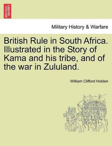 Cover image for British Rule in South Africa. Illustrated in the Story of Kama and His Tribe, and of the War in Zululand.