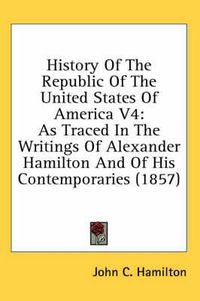 Cover image for History of the Republic of the United States of America V4: As Traced in the Writings of Alexander Hamilton and of His Contemporaries (1857)