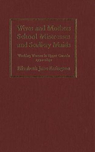 Cover image for Wives and Mothers, School Mistresses and Scullery Maids: Working Women in Upper Canada, 1790-1840