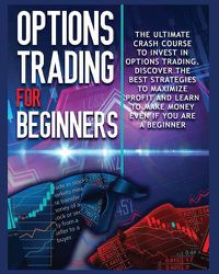 Cover image for Options Trading for beginners: The Complete Crash Course to Invest in Options Trading. Learn The Best Strategies to Maximize Profit And Start Making Money Even If you Are a Beginner