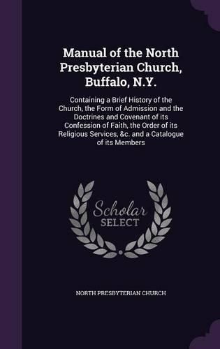 Cover image for Manual of the North Presbyterian Church, Buffalo, N.Y.: Containing a Brief History of the Church, the Form of Admission and the Doctrines and Covenant of Its Confession of Faith, the Order of Its Religious Services, &C. and a Catalogue of Its Members