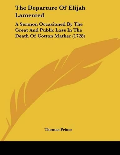 The Departure of Elijah Lamented: A Sermon Occasioned by the Great and Public Loss in the Death of Cotton Mather (1728)