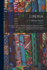 Cover image for Liberia: the Americo-African Republic. Being Some Impressions of the Climate, Resources, and People, Resulting From Personal Observations and Experiences in West Africa