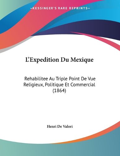 Cover image for L'Expedition Du Mexique: Rehabilitee Au Triple Point de Vue Religieux, Politique Et Commercial (1864)