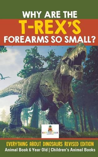 Cover image for Why Are The T-Rex's Forearms So Small? Everything about Dinosaurs Revised Edition - Animal Book 6 Year Old Children's Animal Books