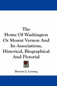 Cover image for The Home of Washington or Mount Vernon and Its Associations, Historical, Biographical and Pictorial