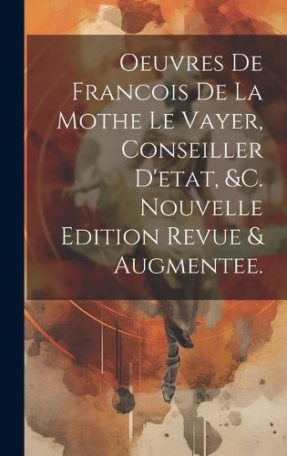 Cover image for Oeuvres De Francois De La Mothe Le Vayer, Conseiller D'etat, &c. Nouvelle Edition Revue & Augmentee.