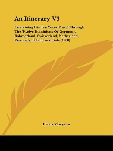 Cover image for An Itinerary V3: Containing His Ten Years Travel Through the Twelve Dominions of Germany, Bohmerland, Switzerland, Netherland, Denmark, Poland and Italy (1908)