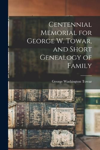 Cover image for Centennial Memorial for George W. Towar, and Short Genealogy of Family