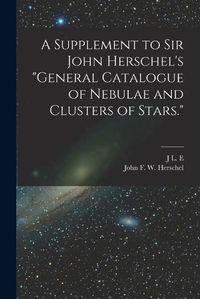 Cover image for A Supplement to Sir John Herschel's "General Catalogue of Nebulae and Clusters of Stars."