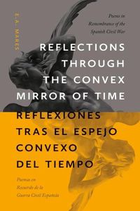 Cover image for Reflections through the Convex Mirror of Time / Reflexiones tras el Espejo Convexo del Tiempo: Poems in Remembrance of the Spanish Civil War / Poemas en Recuerdo de la Guerra Civil Espanola