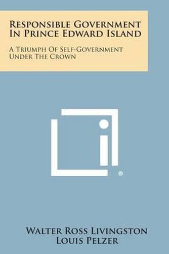 Cover image for Responsible Government in Prince Edward Island: A Triumph of Self-Government Under the Crown