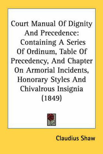 Cover image for Court Manual of Dignity and Precedence: Containing a Series of Ordinum, Table of Precedency, and Chapter on Armorial Incidents, Honorary Styles and Chivalrous Insignia (1849)