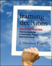 Cover image for Framing Decisions - Decision Making That Accounts for Irrationality, People and Constraints