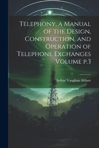 Cover image for Telephony, a Manual of the Design, Construction, and Operation of Telephone Exchanges Volume p.3