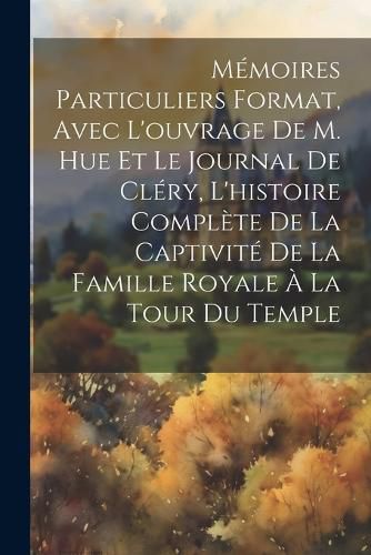 Cover image for Memoires particuliers format, avec l'ouvrage de M. Hue et le journal de Clery, l'histoire complete de la captivite de la famille royale a la tour du Temple