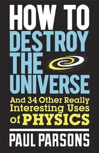 Cover image for How to Destroy the Universe: And 34 other really interesting uses of physics