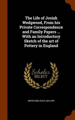 The Life of Josiah Wedgwood, from His Private Correspondence and Family Papers ... with an Introductory Sketch of the Art of Pottery in England