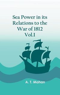 Cover image for Sea Power in its Relations to the War of 1812. Vol.I