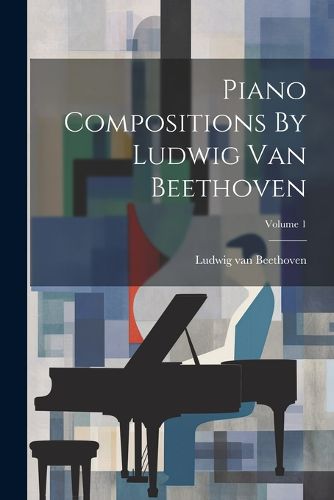 Cover image for Piano Compositions By Ludwig Van Beethoven; Volume 1