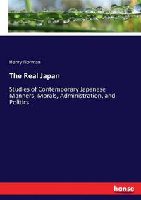 Cover image for The Real Japan: Studies of Contemporary Japanese Manners, Morals, Administration, and Politics