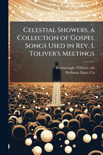 Cover image for Celestial Showers. a Collection of Gospel Songs Used in REV. I. Toliver's Meetings: Adapted to the Use of Churches, Sunday Schools, Prayer Meetings, Revivals, and All Religious Services