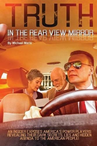 Cover image for Truth In The Rear View Mirror: An Insider Exposes Americas Power Players Revealing their Dark Secrets, Lies and Hidden Agenda to the American People!