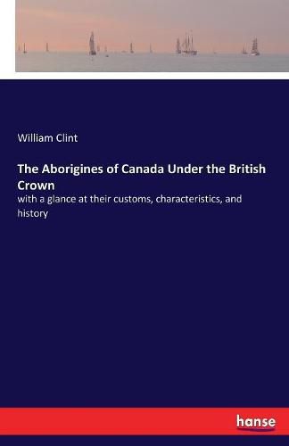 Cover image for The Aborigines of Canada Under the British Crown: with a glance at their customs, characteristics, and history