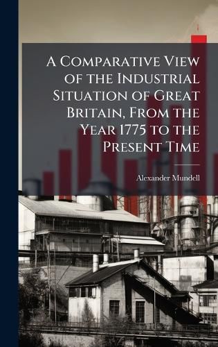 Cover image for A Comparative View of the Industrial Situation of Great Britain, From the Year 1775 to the Present Time