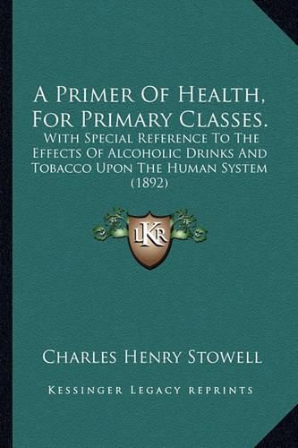 Cover image for A Primer of Health, for Primary Classes.: With Special Reference to the Effects of Alcoholic Drinks and Tobacco Upon the Human System (1892)