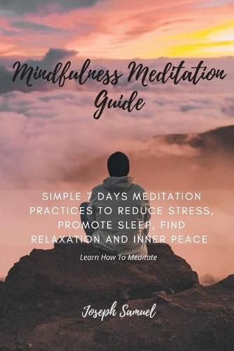 Cover image for Mindfulness Meditation Guide: Learn How to Meditate in 7 Days: Simple 7 Days Meditation Practices to Reduce Stress, promote sleep, find Relaxation and inner peace.