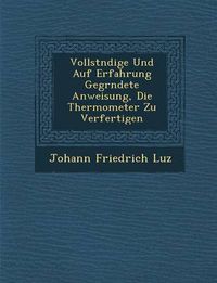 Cover image for Vollst Ndige Und Auf Erfahrung Gegr Ndete Anweisung, Die Thermometer Zu Verfertigen