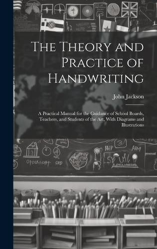 Cover image for The Theory and Practice of Handwriting; a Practical Manual for the Guidance of School Boards, Teachers, and Students of the art, With Diagrams and Illustrations